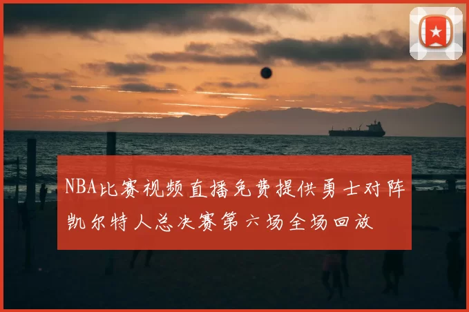 NBA比赛视频直播免费提供勇士对阵凯尔特人总决赛第六场全场回放