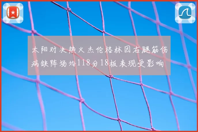 太阳对决热火杰伦格林因右腿筋伤病缺阵场均118分18板表现受影响