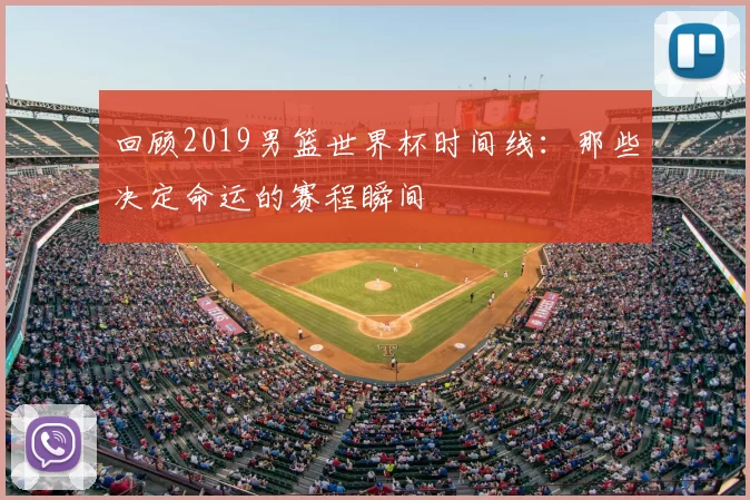 回顾2019男篮世界杯时间线:那些决定命运的赛程瞬间