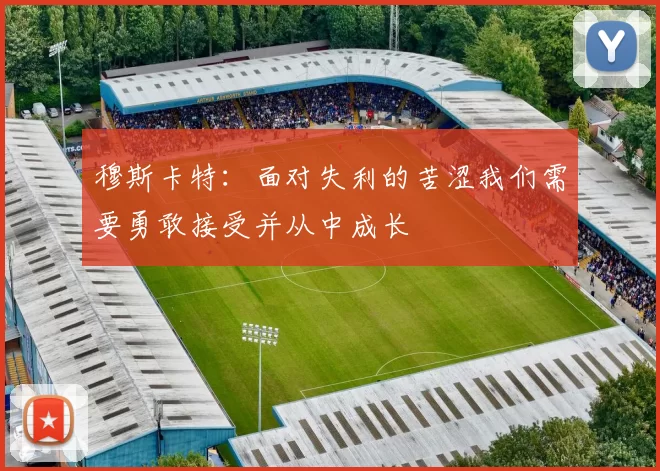 穆斯卡特：面对失利的苦涩我们需要勇敢接受并从中成长