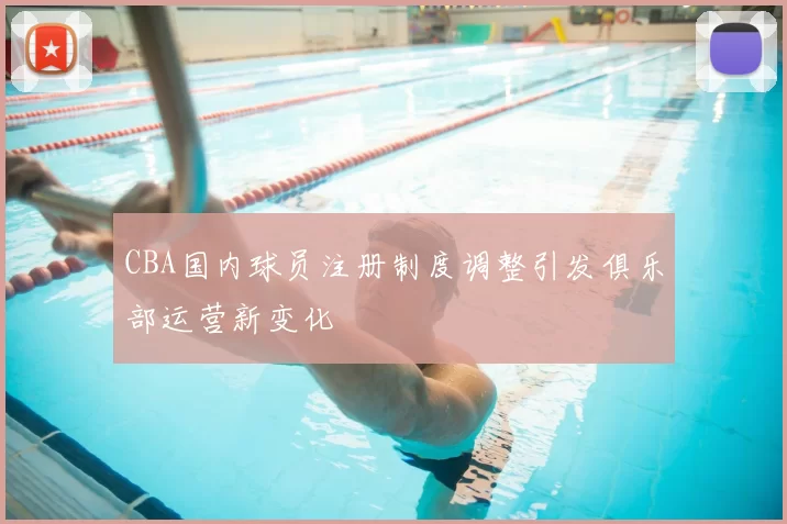 CBA国内球员注册制度调整引发俱乐部运营新变化