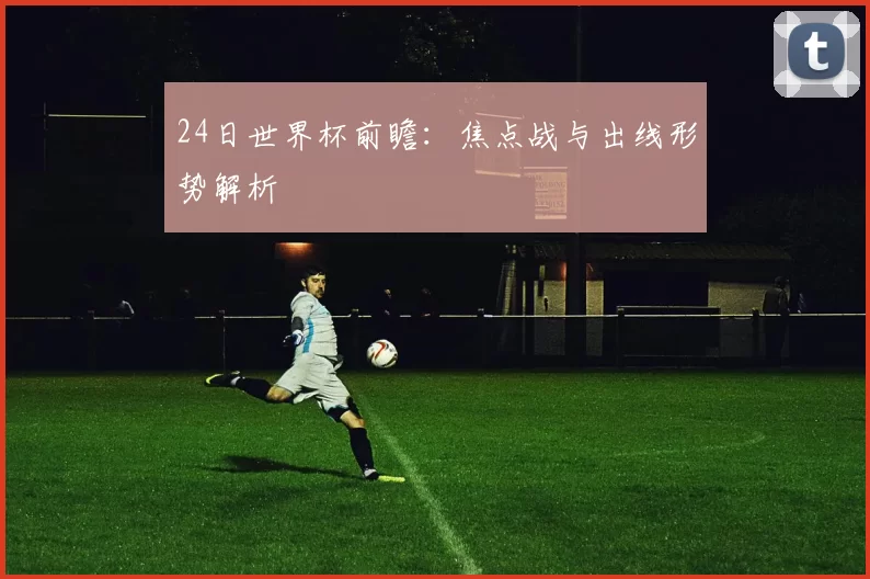 24日世界杯前瞻：焦点战与出线形势解析