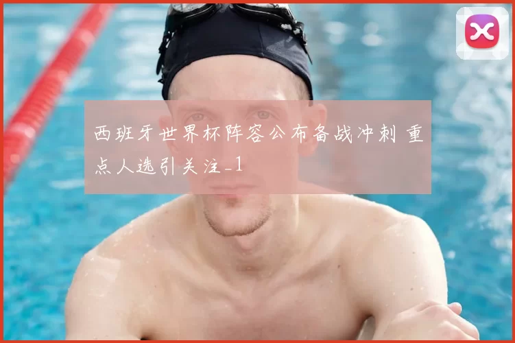 西班牙世界杯阵容公布备战冲刺 重点人选引关注_1