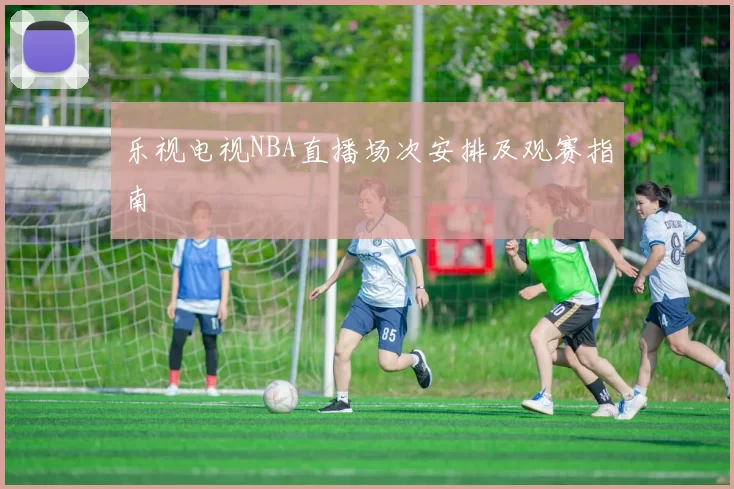 乐视电视NBA直播场次安排及观赛指南