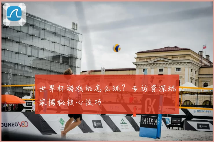 世界杯游戏机怎么玩？专访资深玩家揭秘核心技巧