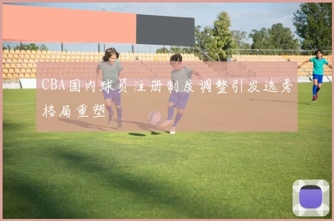 CBA国内球员注册制度调整引发选秀格局重塑
