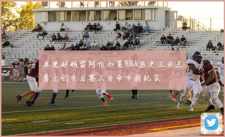 库里超越雷阿伦加冕NBA历史三分王勇士创季后赛三分命中新纪录