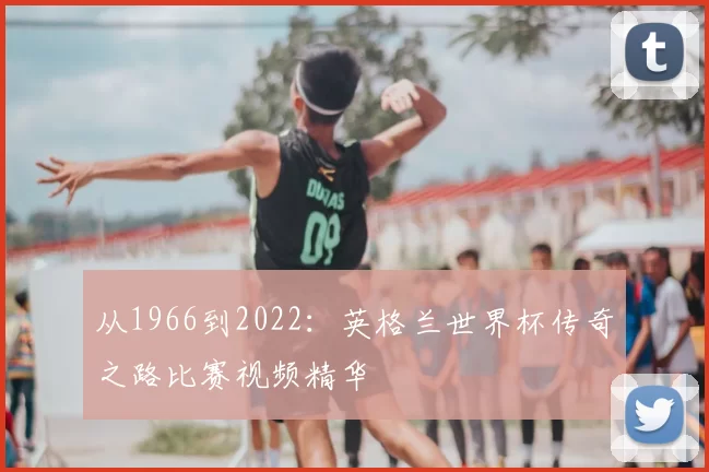 从1966到2022:英格兰世界杯传奇之路比赛视频精华