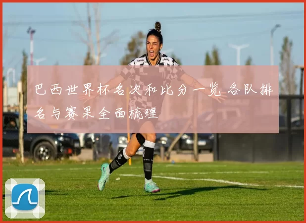 巴西世界杯名次和比分一览 各队排名与赛果全面梳理
