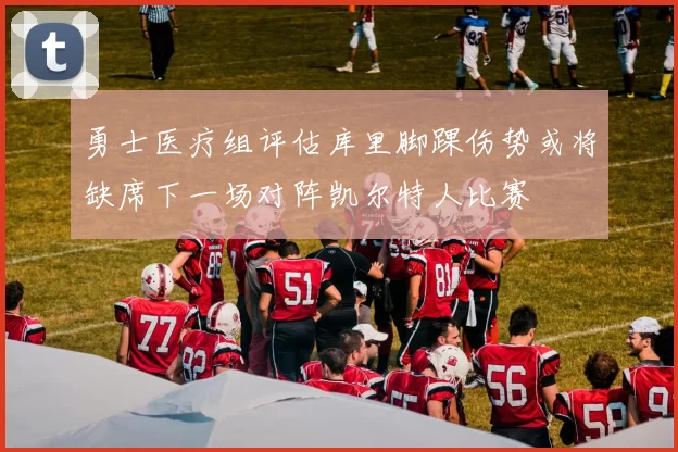 勇士医疗组评估库里脚踝伤势或将缺席下一场对阵凯尔特人比赛