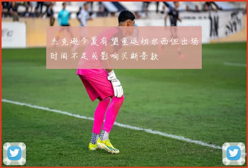 杰克逊今夏有望重返切尔西但出场时间不足或影响买断条款