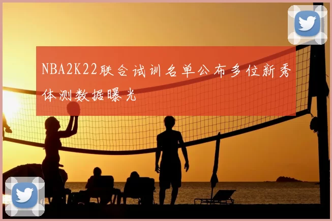 NBA2K22联合试训名单公布多位新秀体测数据曝光