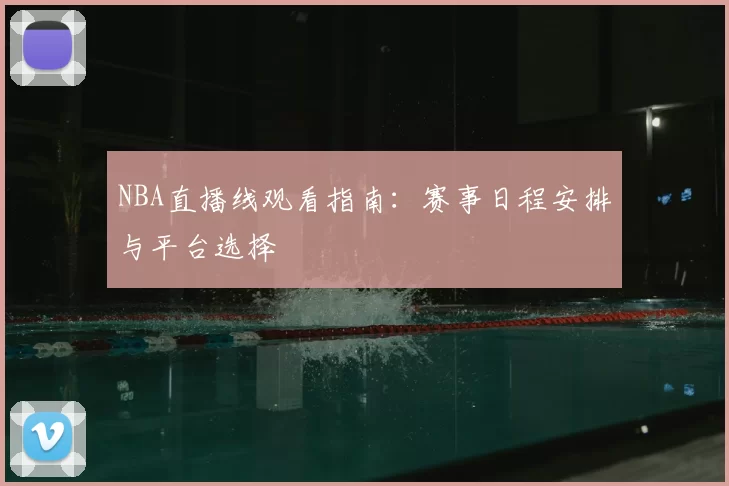 NBA直播线观看指南：赛事日程安排与平台选择