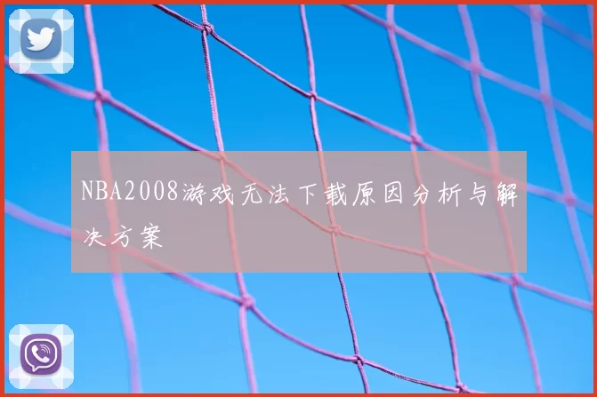 NBA2008游戏无法下载原因分析与解决方案