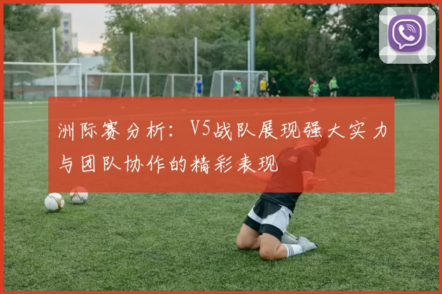 洲际赛分析：V5战队展现强大实力与团队协作的精彩表现