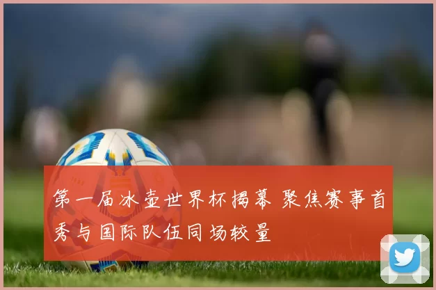 第一届冰壶世界杯揭幕 聚焦赛事首秀与国际队伍同场较量