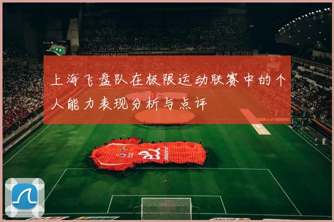 上海飞盘队在极限运动联赛中的个人能力表现分析与点评