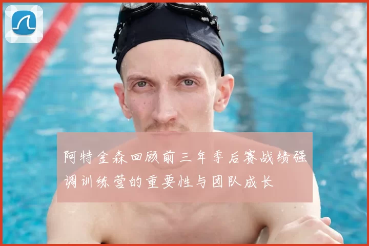 阿特金森回顾前三年季后赛战绩强调训练营的重要性与团队成长