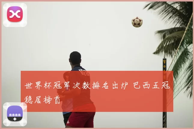 世界杯冠军次数排名出炉 巴西五冠稳居榜首