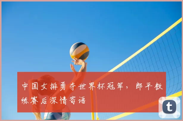 中国女排勇夺世界杯冠军，郎平教练赛后深情寄语