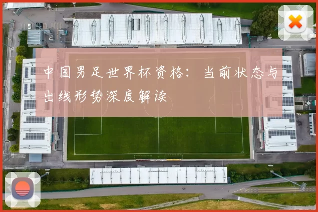 中国男足世界杯资格:当前状态与出线形势深度解读