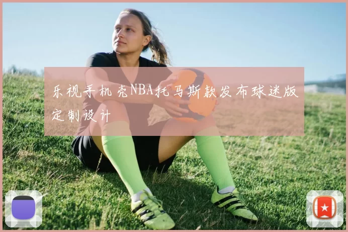 乐视手机壳NBA托马斯款发布球迷版定制设计