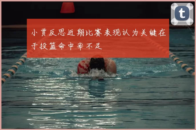 小贾反思近期比赛表现认为关键在于投篮命中率不足