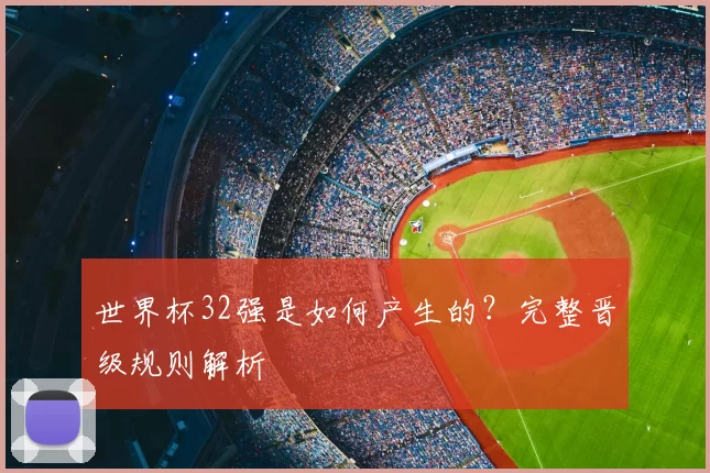 世界杯32强是如何产生的?完整晋级规则解析