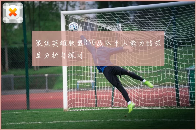 聚焦英雄联盟RNG战队个人能力的深度分析与探讨