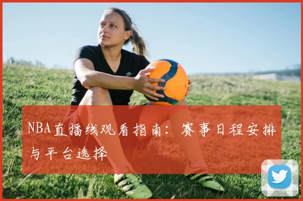 NBA直播线观看指南：赛事日程安排与平台选择