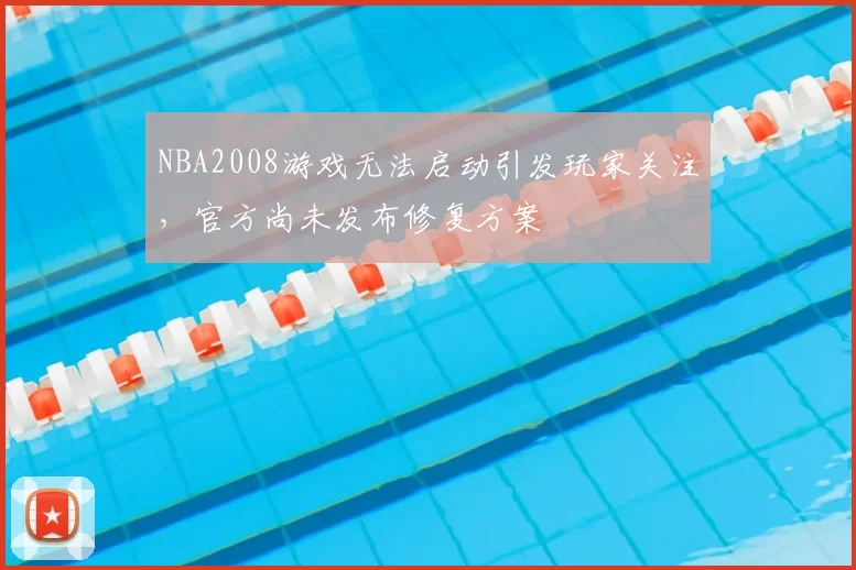 NBA2008游戏无法启动引发玩家关注，官方尚未发布修复方案