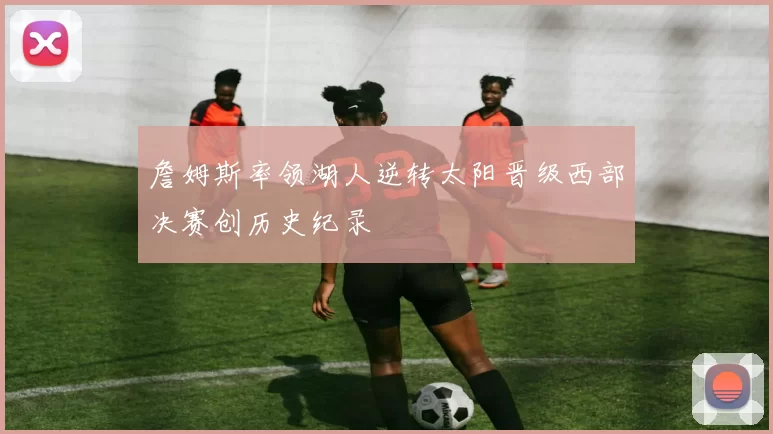 詹姆斯率领湖人逆转太阳晋级西部决赛创历史纪录