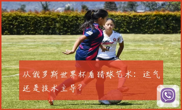 从俄罗斯世界杯看猜球艺术：运气还是技术主导？