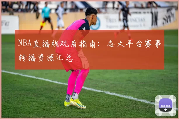 NBA直播线观看指南：各大平台赛事转播资源汇总