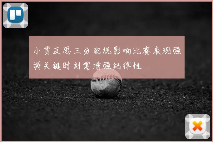小贾反思三分犯规影响比赛表现强调关键时刻需增强纪律性