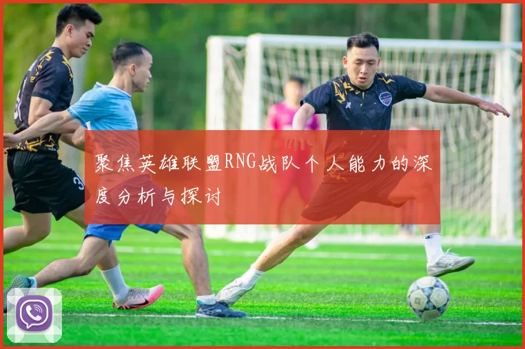 聚焦英雄联盟RNG战队个人能力的深度分析与探讨