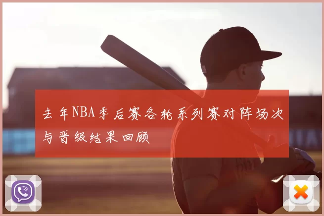 去年NBA季后赛各轮系列赛对阵场次与晋级结果回顾