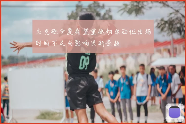 杰克逊今夏有望重返切尔西但出场时间不足或影响买断条款