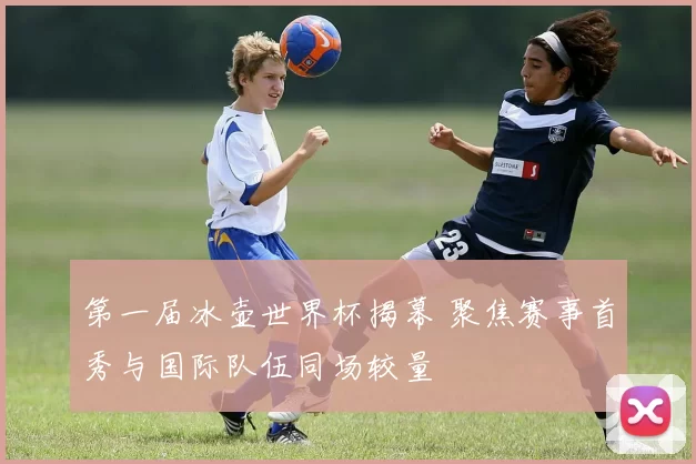 第一届冰壶世界杯揭幕 聚焦赛事首秀与国际队伍同场较量