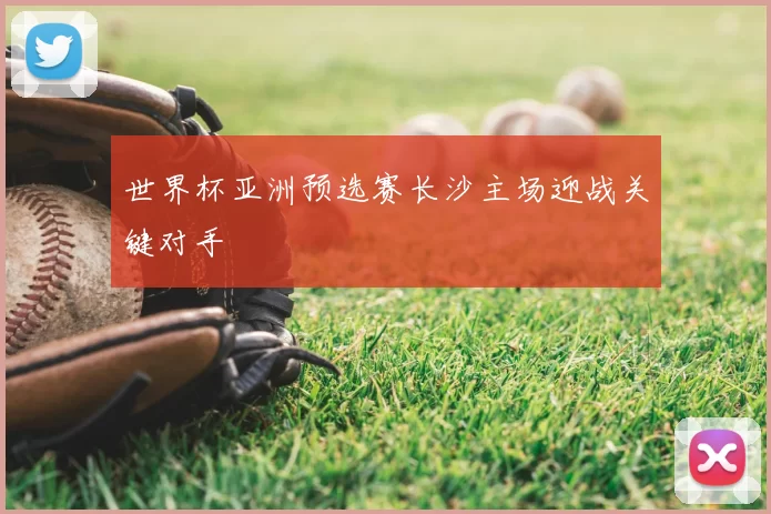 世界杯亚洲预选赛长沙主场迎战关键对手