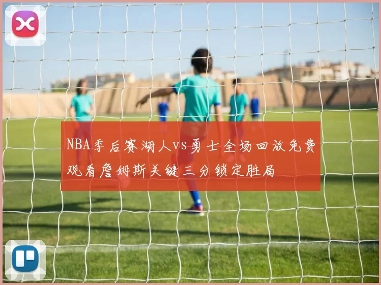 NBA季后赛湖人vs勇士全场回放免费观看詹姆斯关键三分锁定胜局