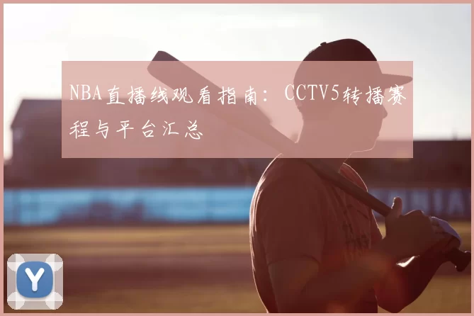 NBA直播线观看指南：CCTV5转播赛程与平台汇总