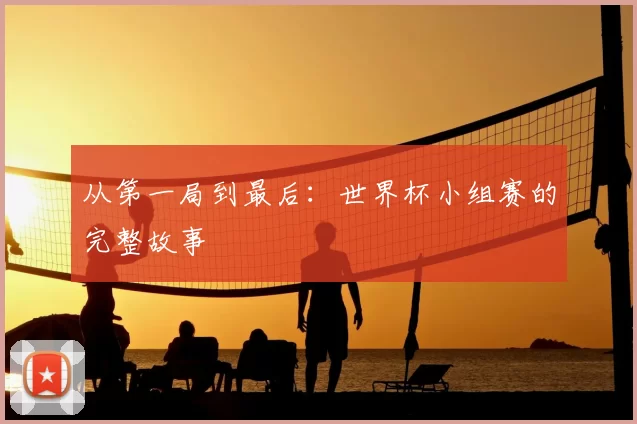 从第一局到最后：世界杯小组赛的完整故事