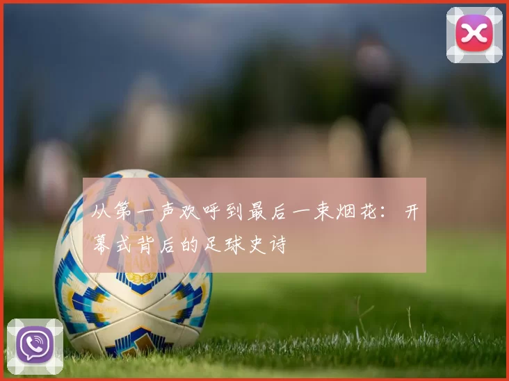 从第一声欢呼到最后一束烟花：开幕式背后的足球史诗