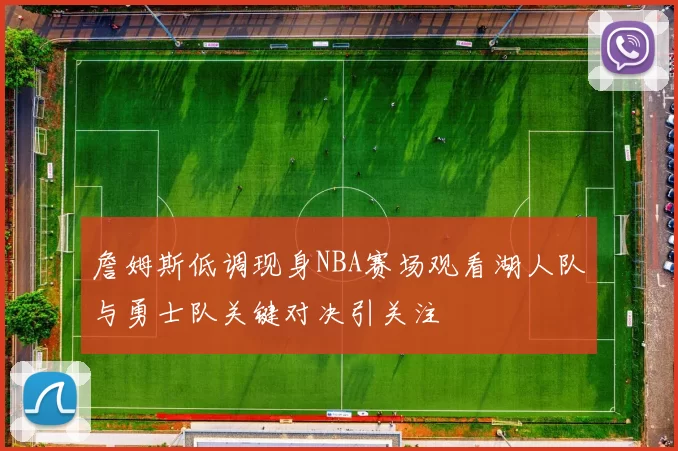 詹姆斯低调现身NBA赛场观看湖人队与勇士队关键对决引关注