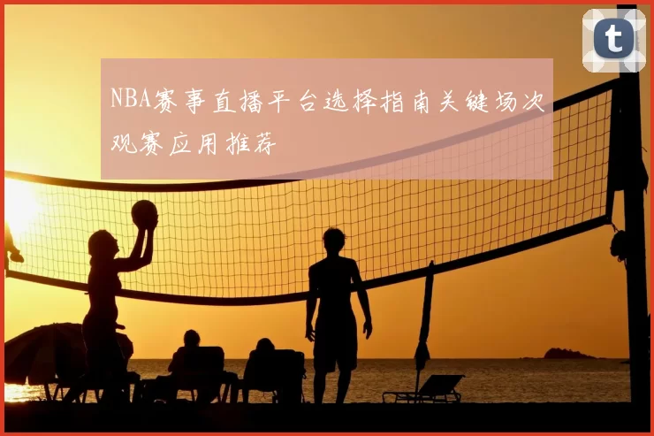 NBA赛事直播平台选择指南关键场次观赛应用推荐