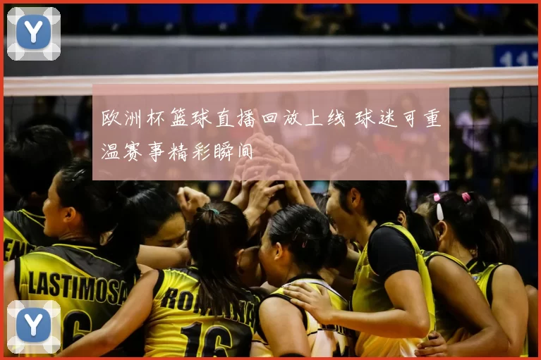 欧洲杯篮球直播回放上线 球迷可重温赛事精彩瞬间