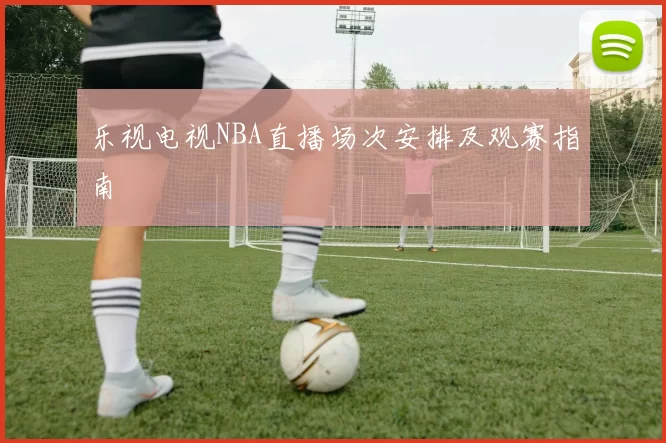 乐视电视NBA直播场次安排及观赛指南