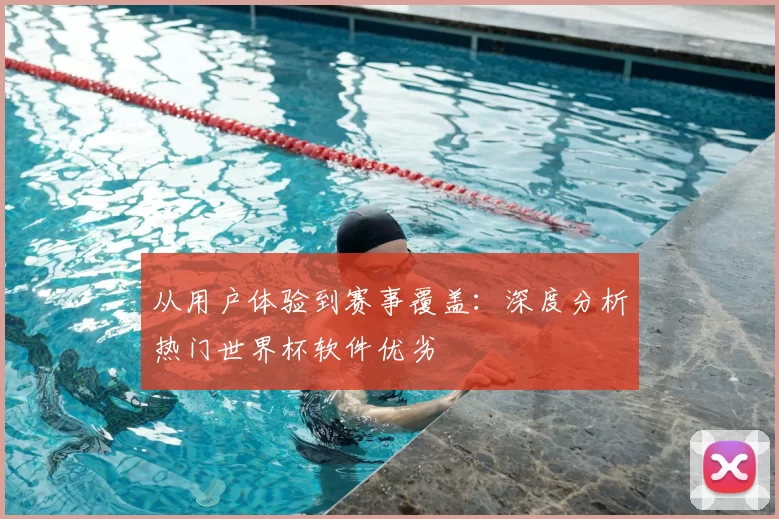 从用户体验到赛事覆盖：深度分析热门世界杯软件优劣