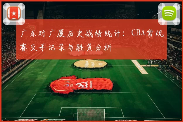 广东对广厦历史战绩统计：CBA常规赛交手记录与胜负分析